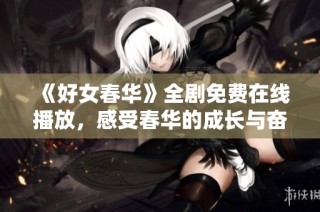 《好女春华》全剧免费在线播放，感受春华的成长与奋斗历程