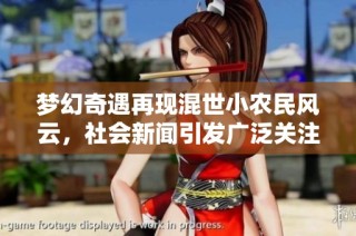 梦幻奇遇再现混世小农民风云，社会新闻引发广泛关注与讨论