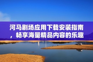 河马剧场应用下载安装指南，畅享海量精品内容的乐趣