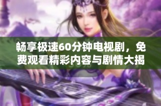 畅享极速60分钟电视剧，免费观看精彩内容与剧情大揭秘