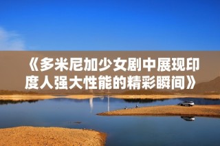 《多米尼加少女剧中展现印度人强大性能的精彩瞬间》
