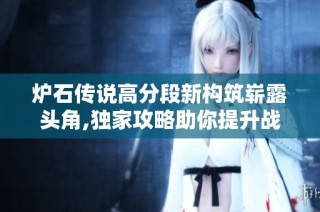 炉石传说高分段新构筑崭露头角,独家攻略助你提升战力!