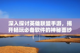 深入探讨英雄联盟手游，揭开畅玩必备软件的神秘面纱