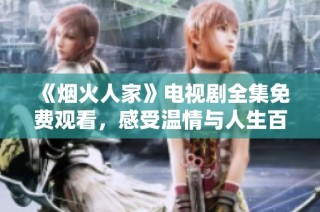 《烟火人家》电视剧全集免费观看，感受温情与人生百态