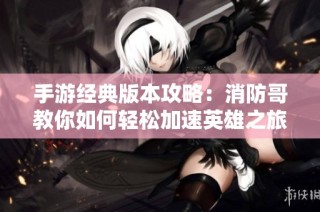 手游经典版本攻略：消防哥教你如何轻松加速英雄之旅