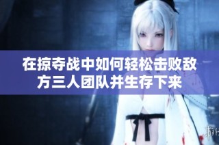 在掠夺战中如何轻松击败敌方三人团队并生存下来