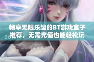 畅享无限乐趣的BT游戏盒子推荐，无需充值也能轻松玩转游戏世界