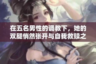 在五名男性的调教下，她的双腿悄然张开与自我救赎之路