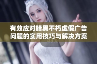 有效应对暗黑不朽虚假广告问题的实用技巧与解决方案