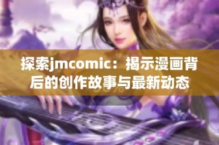 探索jmcomic：揭示漫画背后的创作故事与最新动态