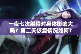 一夜七次射精对身体影响大吗？第二天恢复情况如何？