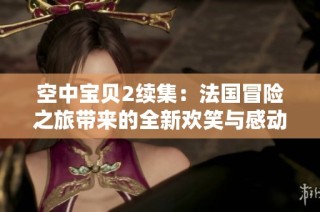 空中宝贝2续集：法国冒险之旅带来的全新欢笑与感动