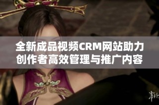 全新成品视频CRM网站助力创作者高效管理与推广内容
