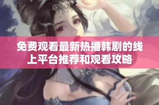 免费观看最新热播韩剧的线上平台推荐和观看攻略
