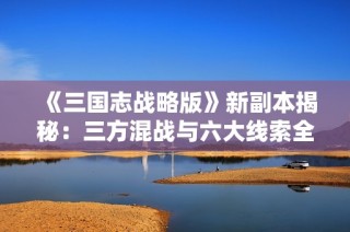 《三国志战略版》新副本揭秘：三方混战与六大线索全解析