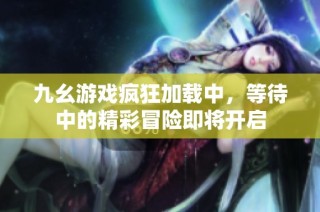 九幺游戏疯狂加载中，等待中的精彩冒险即将开启
