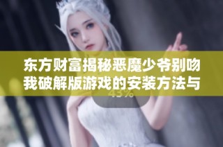 东方财富揭秘恶魔少爷别吻我破解版游戏的安装方法与注意事项