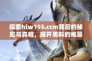 探索hlw155.ccm背后的秘密与真相，揭开黑料的帷幕