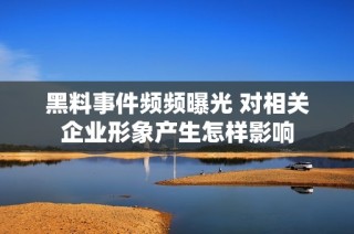 黑料事件频频曝光 对相关企业形象产生怎样影响