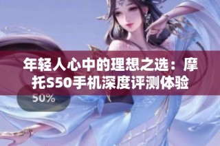 年轻人心中的理想之选：摩托S50手机深度评测体验