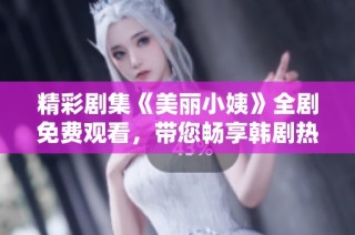 精彩剧集《美丽小姨》全剧免费观看，带您畅享韩剧热潮！