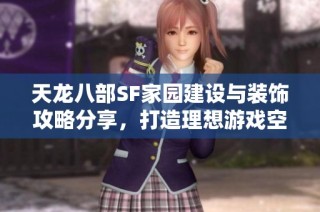 天龙八部SF家园建设与装饰攻略分享，打造理想游戏空间