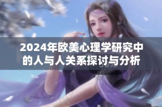 2024年欧美心理学研究中的人与人关系探讨与分析
