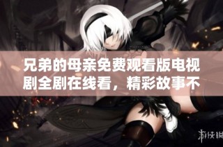 兄弟的母亲免费观看版电视剧全剧在线看，精彩故事不容错过