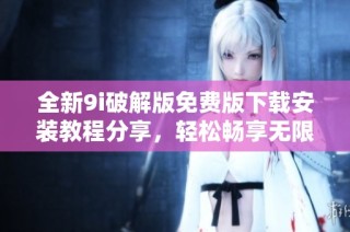 全新9i破解版免费版下载安装教程分享，轻松畅享无限功能