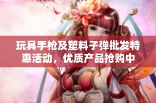 玩具手枪及塑料子弹批发特惠活动，优质产品抢购中