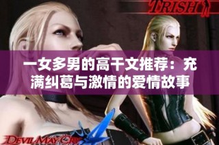 一女多男的高干文推荐：充满纠葛与激情的爱情故事