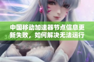 中国移动加速器节点信息更新失败，如何解决无法运行的问题