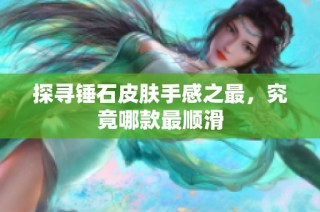 探寻锤石皮肤手感之最，究竟哪款最顺滑