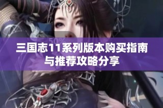 三国志11系列版本购买指南与推荐攻略分享