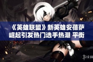 《英雄联盟》新英雄安蓓萨崛起引发热门选手热潮 平衡调整势在必行