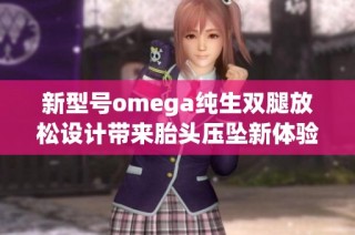 新型号omega纯生双腿放松设计带来胎头压坠新体验