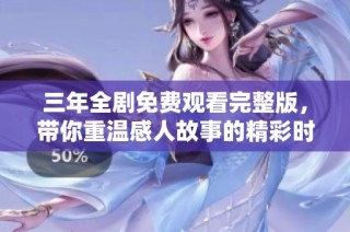 三年全剧免费观看完整版，带你重温感人故事的精彩时刻
