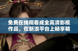 免费在线观看成全高清影视作品，在新浪平台上畅享精彩内容