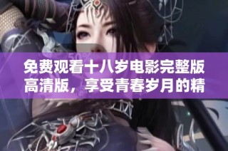免费观看十八岁电影完整版高清版，享受青春岁月的精彩瞬间