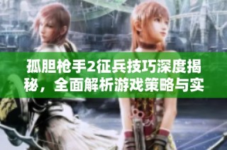 孤胆枪手2征兵技巧深度揭秘，全面解析游戏策略与实用秘籍