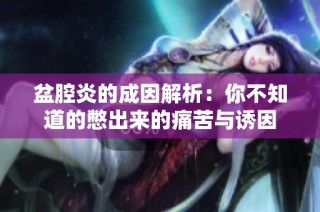 盆腔炎的成因解析：你不知道的憋出来的痛苦与诱因