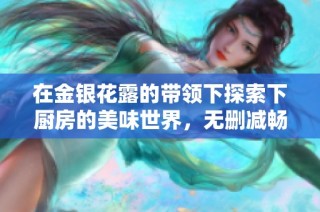 在金银花露的带领下探索下厨房的美味世界，无删减畅享免费阅读体验