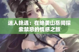 迷人艳遇：在绝美山岳间探索禁忌的情感之旅