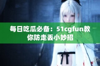 每日吃瓜必备：51cgfun教你防走丢小妙招