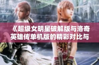 《超级女明星破解版与洛奇英雄传单机版的精彩对比与玩法分析》