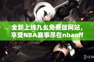 全新上线九幺免费版网站，享受NBA赛事尽在nbaoffice68