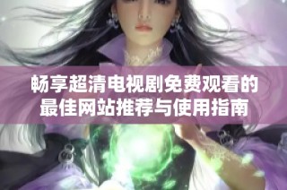 畅享超清电视剧免费观看的最佳网站推荐与使用指南