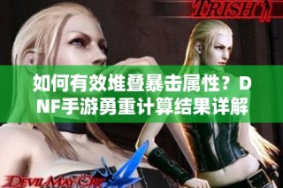 如何有效堆叠暴击属性？DNF手游勇重计算结果详解