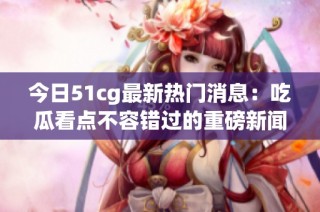今日51cg最新热门消息：吃瓜看点不容错过的重磅新闻！