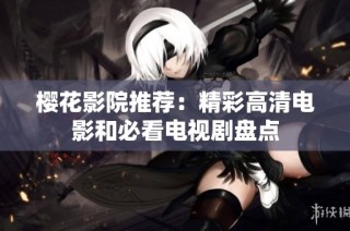 樱花影院推荐：精彩高清电影和必看电视剧盘点